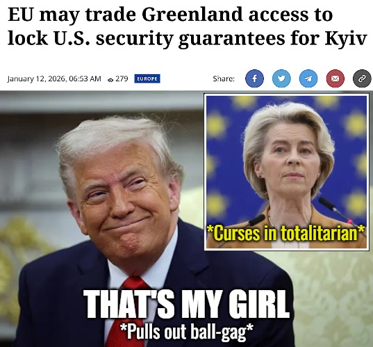 Bingo. Only needs the unpopulated north really. Greenlanders were forcefully removed from that battlefield way back | *Curses in totalitarian*; THAT'S MY GIRL; *Pulls out ball-gag* | image tagged in donald trump,european union,greenland,russo-ukrainian war,funny | made w/ Imgflip meme maker