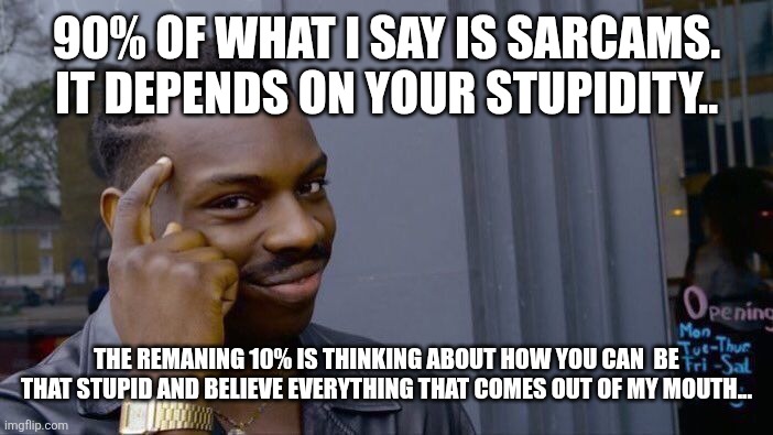 You really shoulden't | 90% OF WHAT I SAY IS SARCAMS. IT DEPENDS ON YOUR STUPIDITY.. THE REMANING 10% IS THINKING ABOUT HOW YOU CAN  BE THAT STUPID AND BELIEVE EVERYTHING THAT COMES OUT OF MY MOUTH... | image tagged in memes,roll safe think about it | made w/ Imgflip meme maker