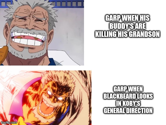 Blank White Template | GARP WHEN HIS BUDDY'S ARE KILLING HIS GRANDSON; GARP WHEN BLACKBEARD LOOKS IN KOBY'S GENERAL DIRECTION | image tagged in blank white template,one piece | made w/ Imgflip meme maker