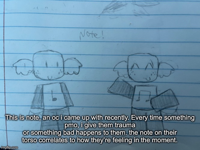 I can tell yall what the notes mean if ya want. say hi to them. | This is note, an oc i came up with recently. Every time something
pmo, i give them trauma or something bad happens to them. the note on their torso correlates to how they’re feeling in the moment. | made w/ Imgflip meme maker