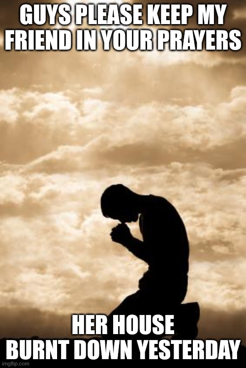 Morning Prayer | GUYS PLEASE KEEP MY FRIEND IN YOUR PRAYERS; HER HOUSE BURNT DOWN YESTERDAY | image tagged in morning prayer | made w/ Imgflip meme maker