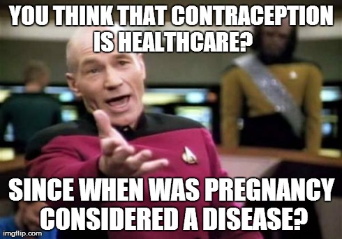 People who demand that their employers pay for their birth control need to consider this | YOU THINK THAT CONTRACEPTION IS HEALTHCARE? SINCE WHEN WAS PREGNANCY CONSIDERED A DISEASE? | image tagged in memes,picard wtf | made w/ Imgflip meme maker