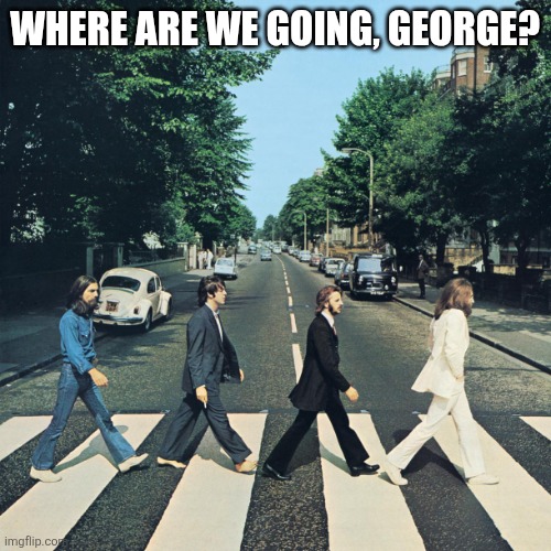 Where are we going, George? | WHERE ARE WE GOING, GEORGE? | image tagged in the beatles,where are we going,wondering | made w/ Imgflip meme maker