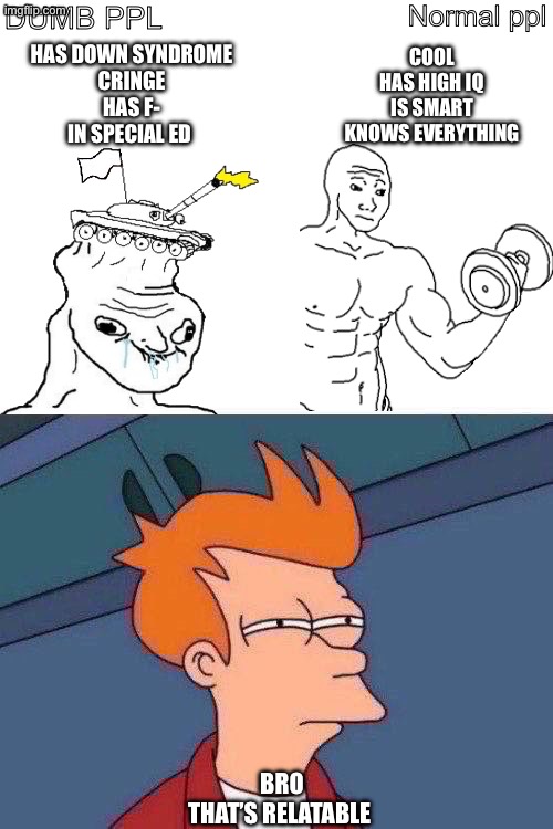 Normal ppl; DUMB PPL; HAS DOWN SYNDROME
CRINGE
HAS F-
IN SPECIAL ED; COOL
HAS HIGH IQ
IS SMART
KNOWS EVERYTHING; BRO
THAT’S RELATABLE | image tagged in blank white template,memes,futurama fry | made w/ Imgflip meme maker