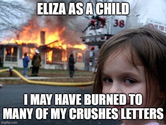 Disaster Girl Meme | ELIZA AS A CHILD; I MAY HAVE BURNED TO MANY OF MY CRUSHES LETTERS | image tagged in memes,disaster girl | made w/ Imgflip meme maker