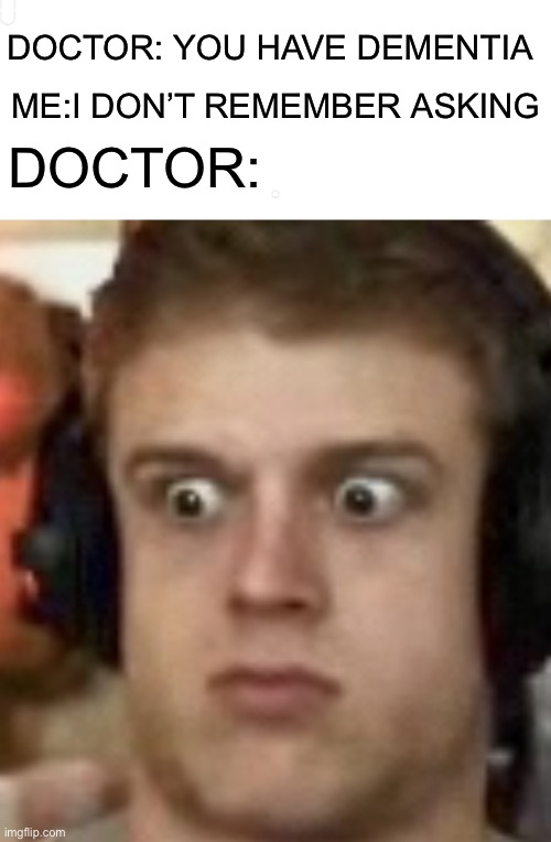 67 | DOCTOR: YOU HAVE DEMENTIA; ME:I DON’T REMEMBER ASKING; DOCTOR: | image tagged in joe bart surprised,relatable,funny,gif,cool,rehehe | made w/ Imgflip meme maker