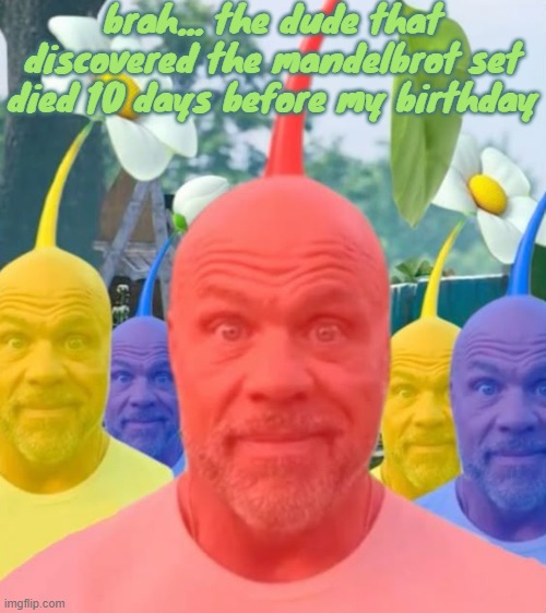 Picked men | brah... the dude that discovered the mandelbrot set died 10 days before my birthday | image tagged in picked men | made w/ Imgflip meme maker