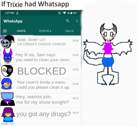 If X had Whatsapp (With Text boxes) | Trixie; BABE, BABE! LET US CREATE CHAOS! CHAOS! Hey lil sis, Sam says you need to clean your room. BLOCKED; Your room's kinda a mess, could you please clean it up. Hey, wanna join me for my show tonight? you got any drugs? | image tagged in if x had whatsapp with text boxes | made w/ Imgflip meme maker