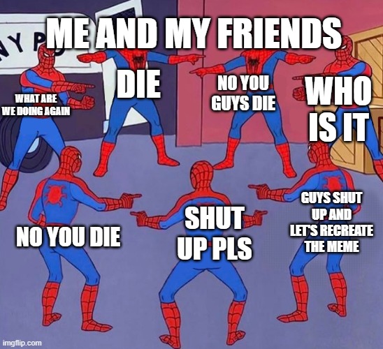 same spider man 7 | ME AND MY FRIENDS; NO YOU GUYS DIE; DIE; WHO IS IT; WHAT ARE WE DOING AGAIN; GUYS SHUT UP AND LET'S RECREATE THE MEME; SHUT UP PLS; NO YOU DIE | image tagged in same spider man 7 | made w/ Imgflip meme maker