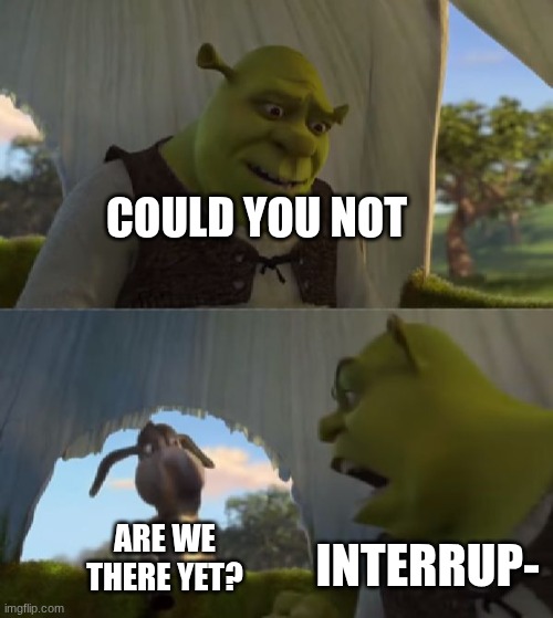 Could you not ___ for 5 MINUTES | COULD YOU NOT; INTERRUP-; ARE WE THERE YET? | image tagged in could you not ___ for 5 minutes | made w/ Imgflip meme maker