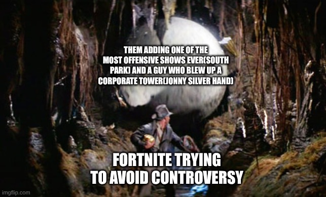 and they still won't add breaking bad | THEM ADDING ONE OF THE MOST OFFENSIVE SHOWS EVER(SOUTH PARK) AND A GUY WHO BLEW UP A CORPORATE TOWER(JONNY SILVER HAND); FORTNITE TRYING TO AVOID CONTROVERSY | image tagged in indiana jones boulder | made w/ Imgflip meme maker