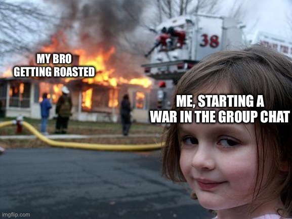 Disaster Girl Meme | MY BRO GETTING ROASTED; ME, STARTING A WAR IN THE GROUP CHAT | image tagged in memes,disaster girl | made w/ Imgflip meme maker