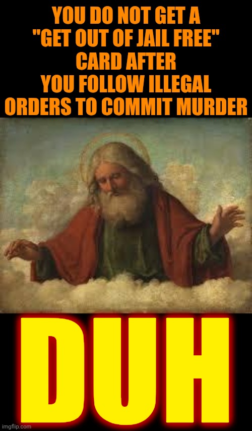 Maga Murderers | YOU DO NOT GET A
"GET OUT OF JAIL FREE"
CARD AFTER YOU FOLLOW ILLEGAL ORDERS TO COMMIT MURDER; DUH | image tagged in god,maga,murderers,nazi scum,mental illness,brainwashed | made w/ Imgflip meme maker
