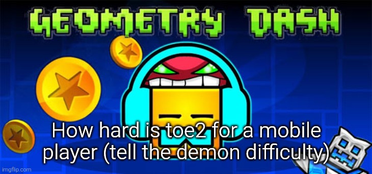 geometry dash | How hard is toe2 for a mobile player (tell the demon difficulty) | image tagged in geometry dash | made w/ Imgflip meme maker