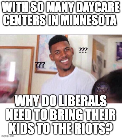 This is what we call a good question. | WITH SO MANY DAYCARE CENTERS IN MINNESOTA; WHY DO LIBERALS NEED TO BRING THEIR KIDS TO THE RIOTS? | image tagged in 2026,riots,minnesota,day care,fraud,liberals | made w/ Imgflip meme maker