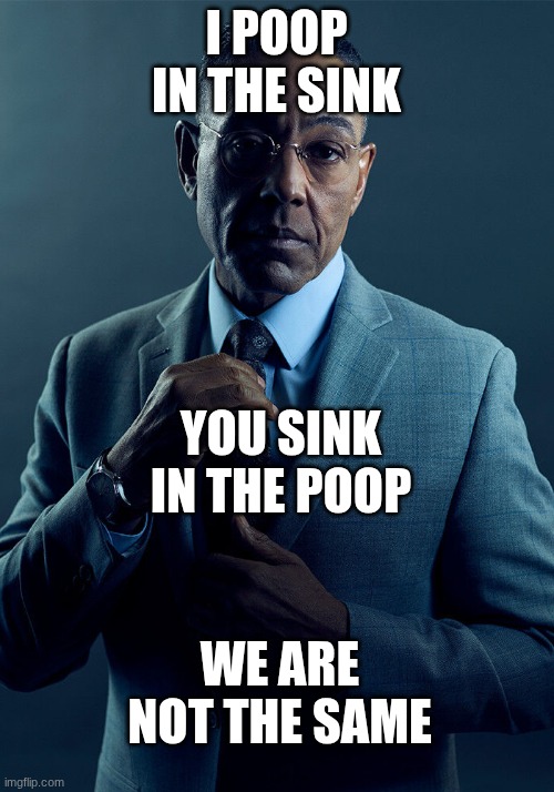 Gus Fring we are not the same | I POOP IN THE SINK; YOU SINK IN THE POOP; WE ARE NOT THE SAME | image tagged in gus fring we are not the same | made w/ Imgflip meme maker
