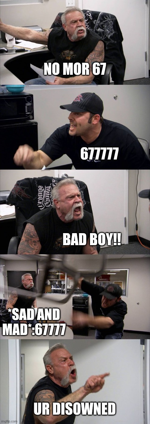American Chopper Argument | NO MOR 67; 677777; BAD BOY!! *SAD AND MAD*:67777; UR DISOWNED | image tagged in memes,american chopper argument | made w/ Imgflip meme maker
