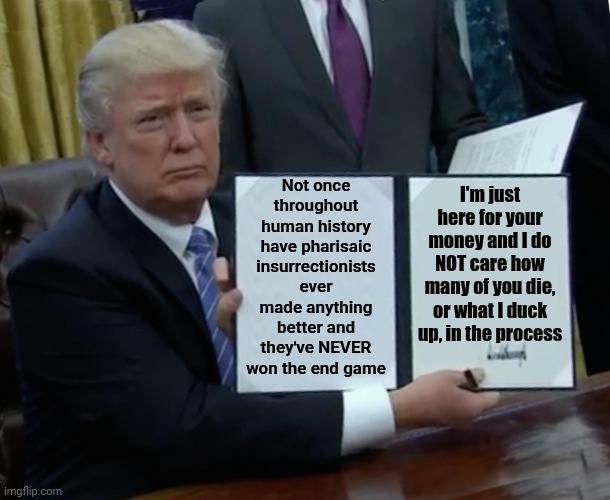 The Astronomical Amount Of Ignorance Maga Is Fighting For Their Right To Keep * Is The Enemy | Not once throughout human history have pharisaic insurrectionists ever made anything better and they've NEVER won the end game; I'm just here for your money and I do NOT care how many of you die, or what I duck up, in the process | image tagged in memes,trump bill signing,ignorance,maga,trump is a terrorist,maga are terrorists | made w/ Imgflip meme maker