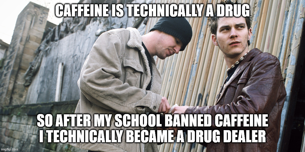 Just lowkey realized this and I'm loving my life | CAFFEINE IS TECHNICALLY A DRUG; SO AFTER MY SCHOOL BANNED CAFFEINE I TECHNICALLY BECAME A DRUG DEALER | image tagged in drug dealer | made w/ Imgflip meme maker