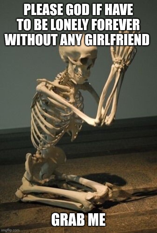 Still Waiting for my wife to take me back! | PLEASE GOD IF HAVE TO BE LONELY FOREVER WITHOUT ANY GIRLFRIEND; GRAB ME | image tagged in still waiting for my wife to take me back | made w/ Imgflip meme maker