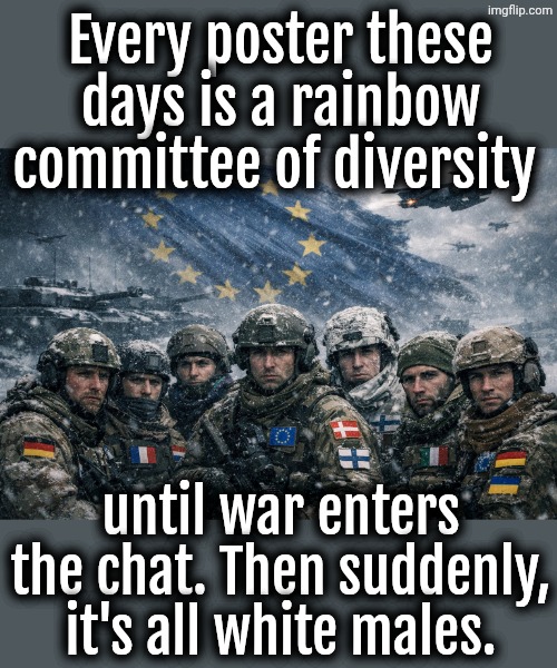 War in. Diversity out. | Every poster these days is a rainbow committee of diversity; until war enters the chat. Then suddenly, it's all white males. | image tagged in europe,liberals,liberal logic,democrats | made w/ Imgflip meme maker