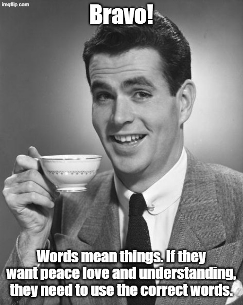 Man drinking coffee | Bravo! Words mean things. If they want peace love and understanding, they need to use the correct words. | image tagged in man drinking coffee | made w/ Imgflip meme maker