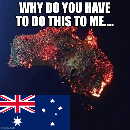 Burning Austrailia | WHY DO YOU HAVE TO DO THIS TO ME…. | image tagged in burning austrailia | made w/ Imgflip meme maker