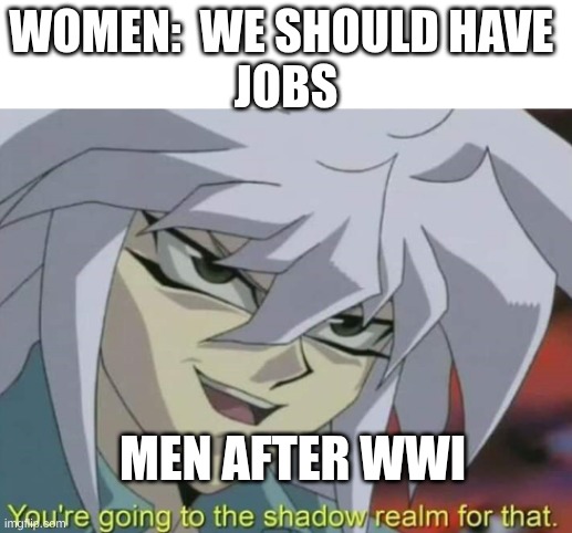 You're going to the shadow, realm for that | WOMEN:  WE SHOULD HAVE 
JOBS; MEN AFTER WWI | image tagged in you're going to the shadow realm for that | made w/ Imgflip meme maker