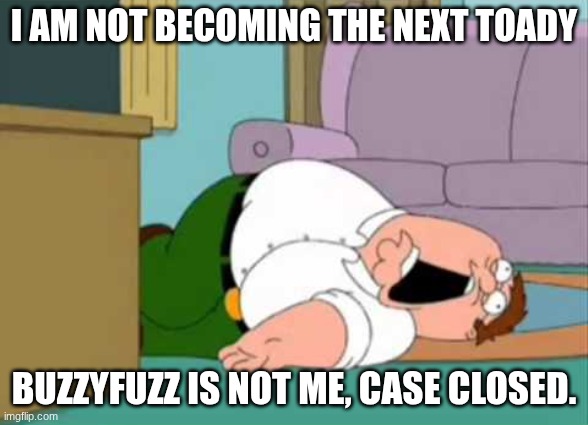 Dead Peter Griffin | I AM NOT BECOMING THE NEXT TOADY; BUZZYFUZZ IS NOT ME, CASE CLOSED. | image tagged in dead peter griffin | made w/ Imgflip meme maker