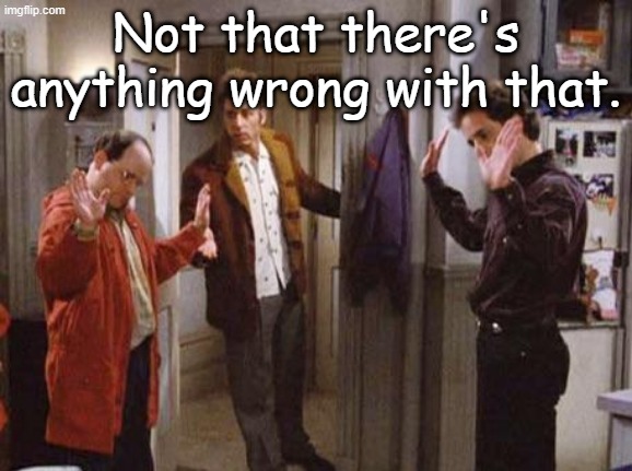 Seinfeld Not That There’s Anything Wrong With That | Not that there's anything wrong with that. | image tagged in seinfeld not that there s anything wrong with that | made w/ Imgflip meme maker
