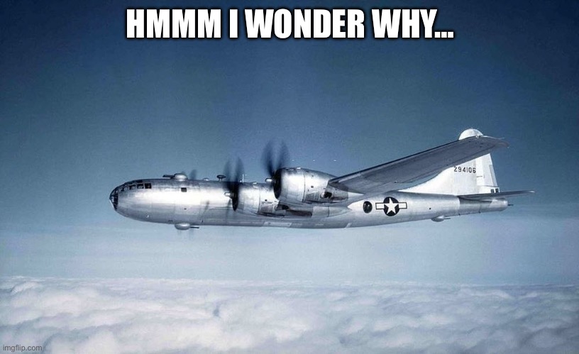 b-29 hiroshima ww2 japan usa | HMMM I WONDER WHY… | image tagged in b-29 hiroshima ww2 japan usa | made w/ Imgflip meme maker