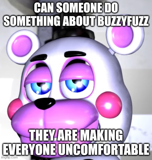 are we deadass | CAN SOMEONE DO SOMETHING ABOUT BUZZYFUZZ; THEY ARE MAKING EVERYONE UNCOMFORTABLE | image tagged in are we deadass | made w/ Imgflip meme maker