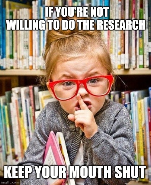 Keep your mouth shut | IF YOU'RE NOT WILLING TO DO THE RESEARCH; KEEP YOUR MOUTH SHUT | image tagged in shhh | made w/ Imgflip meme maker