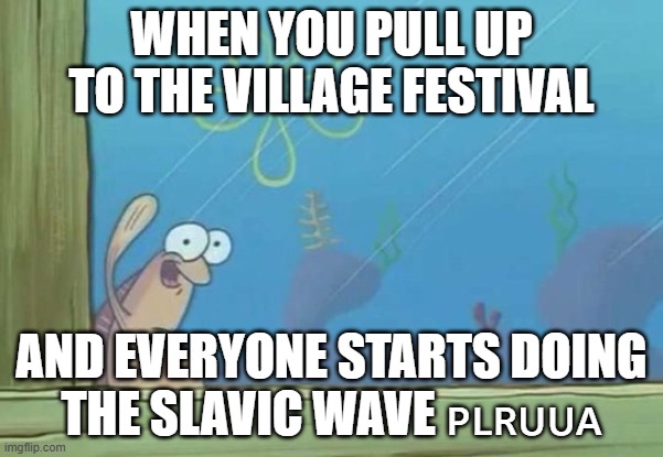 spongebob waving fish | WHEN YOU PULL UP TO THE VILLAGE FESTIVAL; AND EVERYONE STARTS DOING THE SLAVIC WAVE 🇵🇱🇷🇺🇺🇦 | image tagged in spongebob waving fish,slavic wave | made w/ Imgflip meme maker