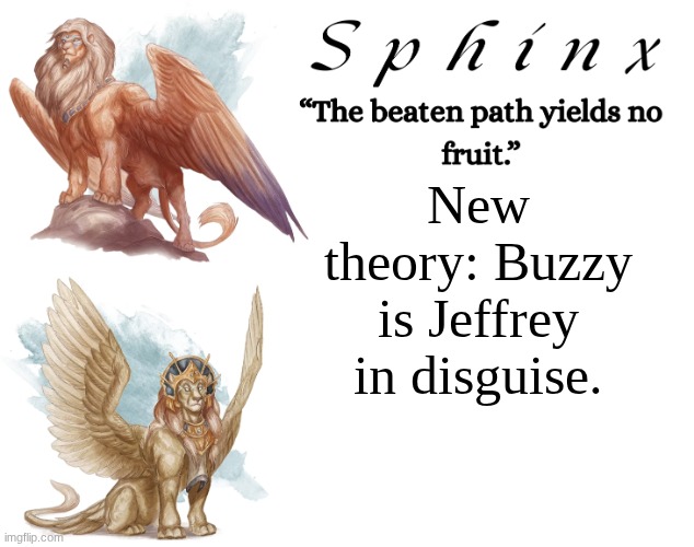 Spinx (aka erocitnaM) | New theory: Buzzy is Jeffrey in disguise. | image tagged in spinx aka erocitnam | made w/ Imgflip meme maker