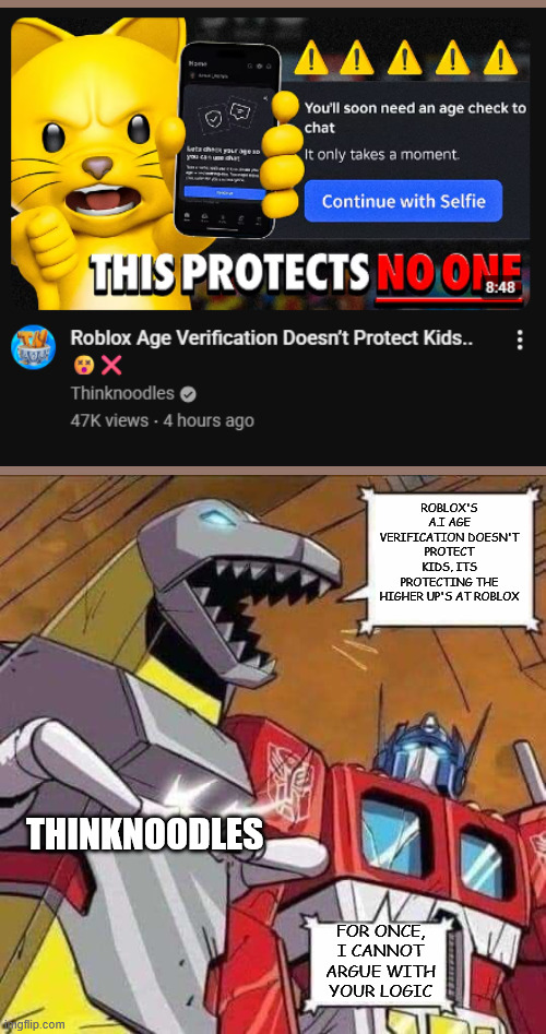 Help spread the word! | ROBLOX'S A.I AGE VERIFICATION DOESN'T PROTECT KIDS, ITS PROTECTING THE HIGHER UP'S AT ROBLOX; THINKNOODLES; FOR ONCE, I CANNOT ARGUE WITH YOUR LOGIC | image tagged in grimlock and optimus,roblox | made w/ Imgflip meme maker