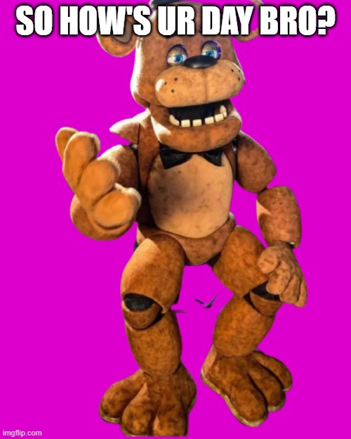 Freddy | SO HOW'S UR DAY BRO? | image tagged in freddy,fnaf | made w/ Imgflip meme maker
