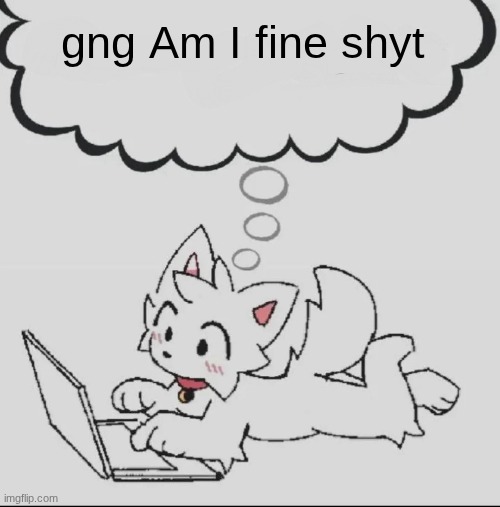 huh??? guh??? hwuh??? | gng Am I fine shyt | image tagged in huh guh hwuh | made w/ Imgflip meme maker