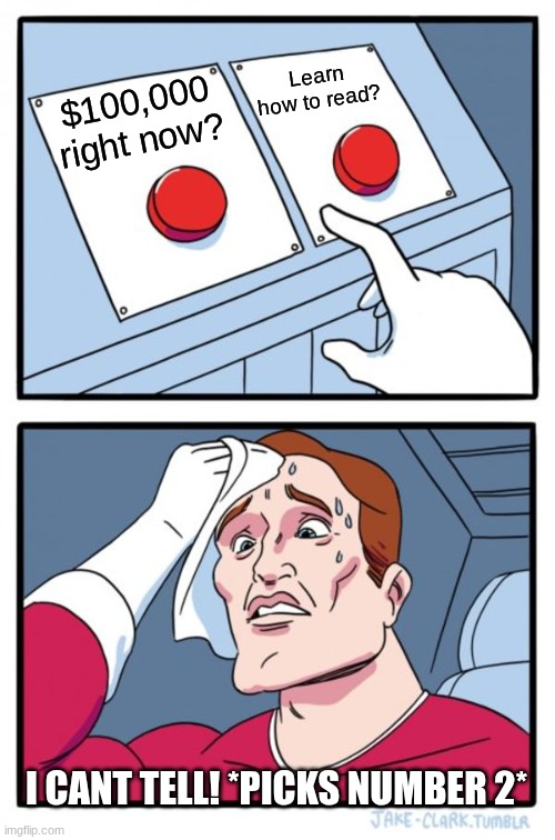 he learned his lesson | Learn how to read? $100,000 right now? I CANT TELL! *PICKS NUMBER 2* | image tagged in memes,two buttons | made w/ Imgflip meme maker