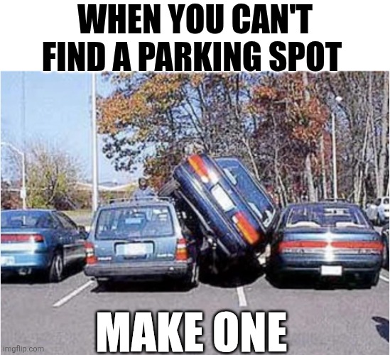 When You Can't Find A Parking Spot | WHEN YOU CAN'T FIND A PARKING SPOT; MAKE ONE | image tagged in chrisjoines1 | made w/ Imgflip meme maker