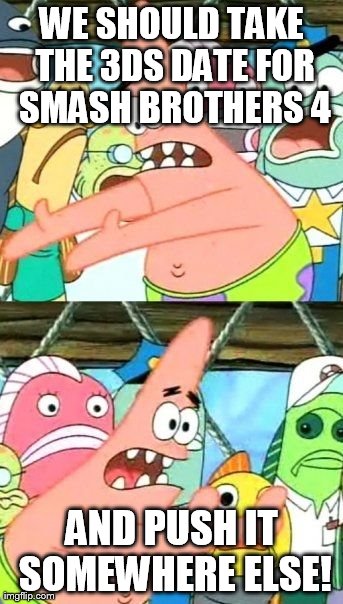Put It Somewhere Else Patrick | WE SHOULD TAKE THE 3DS DATE FOR SMASH BROTHERS 4 AND PUSH IT SOMEWHERE ELSE! | image tagged in memes,put it somewhere else patrick | made w/ Imgflip meme maker