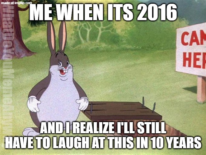 It's like opening a time capsule or smth | ME WHEN ITS 2016; WhatDoYouMemeAnyway; AND I REALIZE I'LL STILL HAVE TO LAUGH AT THIS IN 10 YEARS | image tagged in big chungus | made w/ Imgflip meme maker
