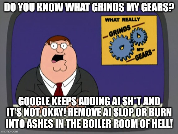 BAN AI! | DO YOU KNOW WHAT GRINDS MY GEARS? GOOGLE KEEPS ADDING AI SH*T AND IT'S NOT OKAY! REMOVE AI SLOP OR BURN INTO ASHES IN THE BOILER ROOM OF HELL! | image tagged in memes,peter griffin news | made w/ Imgflip meme maker