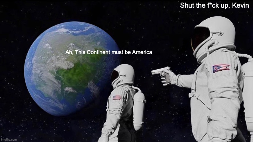 Always Has Been Meme | Shut the f*ck up, Kevin; Ah, This Continent must be America | image tagged in memes,always has been | made w/ Imgflip meme maker