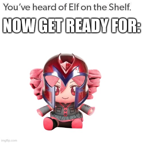 Elf On A Shelf | NOW GET READY FOR: | image tagged in elf on a shelf | made w/ Imgflip meme maker