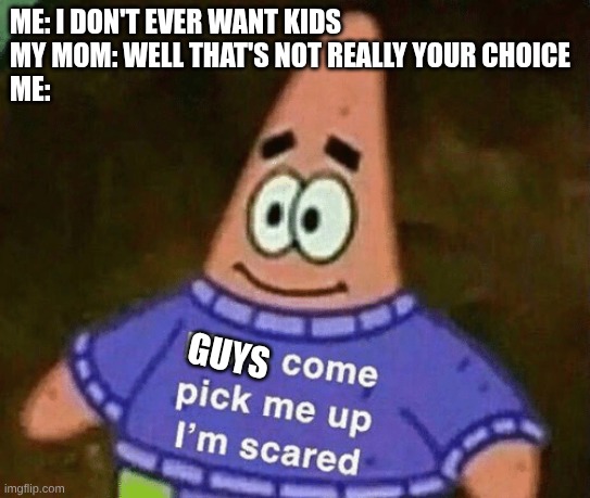 Mom come pick me up i'm scared | ME: I DON'T EVER WANT KIDS
MY MOM: WELL THAT'S NOT REALLY YOUR CHOICE
ME:; GUYS | image tagged in mom come pick me up i'm scared | made w/ Imgflip meme maker