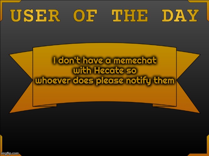 USER OTD (Made by Cheze) | I don't have a memechat with Hecate so whoever does please notify them | image tagged in user otd made by cheez | made w/ Imgflip meme maker