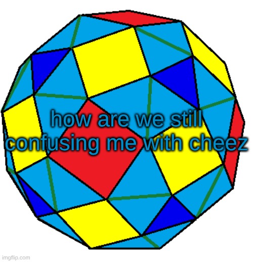 in the unfathomably gargantuan 2026 </3 | how are we still confusing me with cheez | image tagged in snub rhombicuboctahedron | made w/ Imgflip meme maker