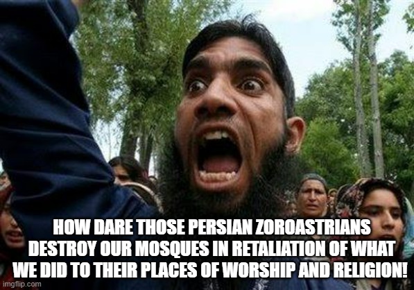Angry Muslim | HOW DARE THOSE PERSIAN ZOROASTRIANS DESTROY OUR MOSQUES IN RETALIATION OF WHAT WE DID TO THEIR PLACES OF WORSHIP AND RELIGION! | image tagged in angry muslim | made w/ Imgflip meme maker