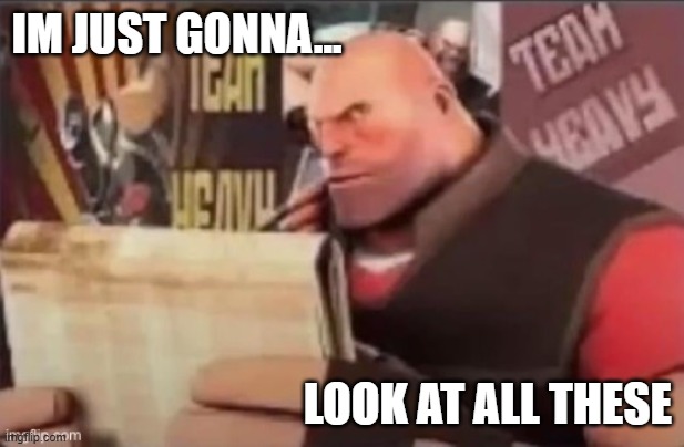 tf2 heavy reading | IM JUST GONNA... LOOK AT ALL THESE | image tagged in tf2 heavy reading | made w/ Imgflip meme maker